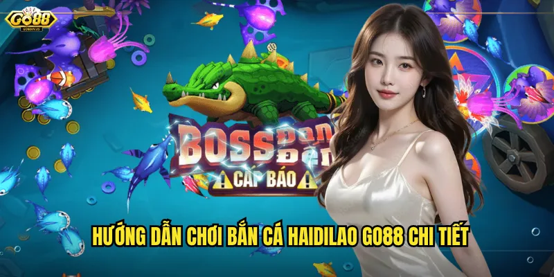 Hướng dẫn chơi bắn cá haidilao Go88 chi tiết