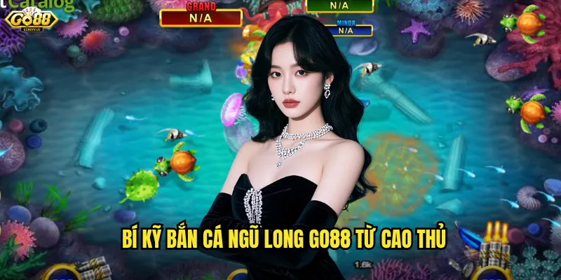 Bí Kỹ Bắn Cá Ngũ Long Go88 Từ Cao Thủ